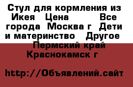 Стул для кормления из Икея › Цена ­ 800 - Все города, Москва г. Дети и материнство » Другое   . Пермский край,Краснокамск г.